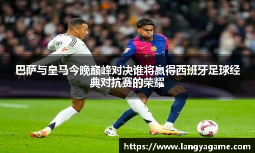巴萨与皇马今晚巅峰对决谁将赢得西班牙足球经典对抗赛的荣耀