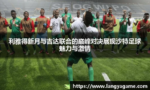 利雅得新月与吉达联合的巅峰对决展现沙特足球魅力与激情