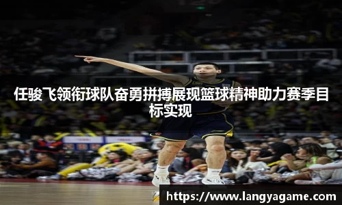 任骏飞领衔球队奋勇拼搏展现篮球精神助力赛季目标实现