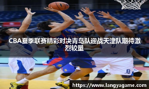 CBA夏季联赛精彩对决青岛队迎战天津队期待激烈较量