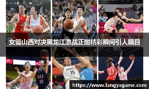 女篮山西对决黑龙江激战正酣精彩瞬间引人瞩目