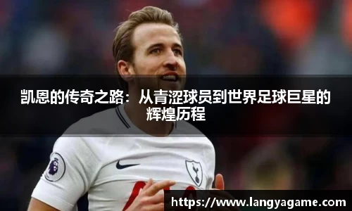 凯恩的传奇之路：从青涩球员到世界足球巨星的辉煌历程