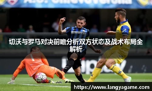 切沃与罗马对决前瞻分析双方状态及战术布局全解析