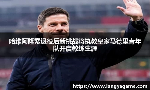 哈维阿隆索退役后新挑战将执教皇家马德里青年队开启教练生涯