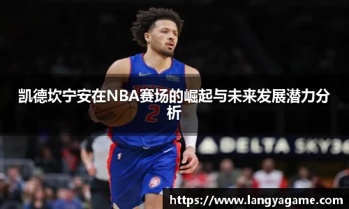 凯德坎宁安在NBA赛场的崛起与未来发展潜力分析