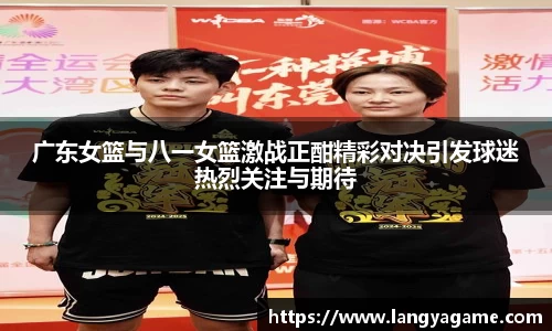 广东女篮与八一女篮激战正酣精彩对决引发球迷热烈关注与期待