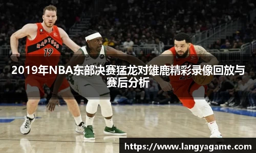 2019年NBA东部决赛猛龙对雄鹿精彩录像回放与赛后分析