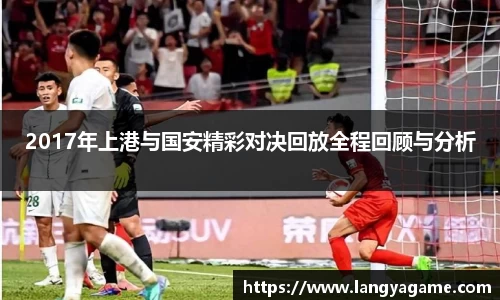 2017年上港与国安精彩对决回放全程回顾与分析