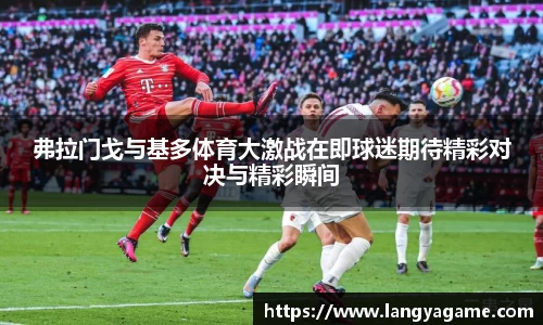 弗拉门戈与基多体育大激战在即球迷期待精彩对决与精彩瞬间