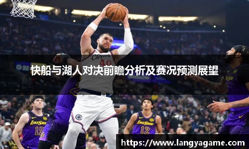 快船与湖人对决前瞻分析及赛况预测展望