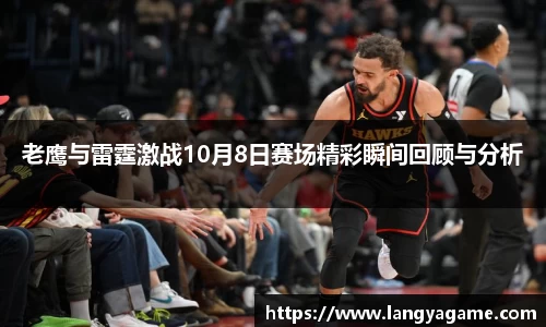 老鹰与雷霆激战10月8日赛场精彩瞬间回顾与分析
