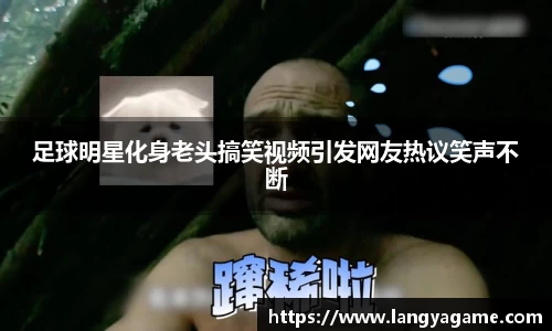 足球明星化身老头搞笑视频引发网友热议笑声不断