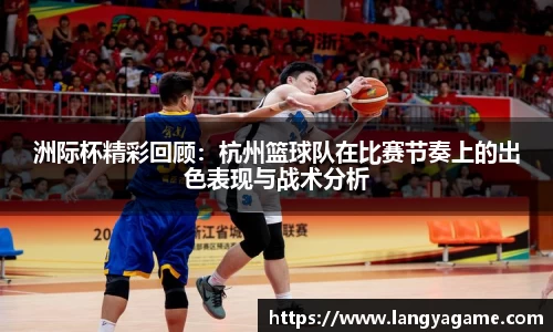 洲际杯精彩回顾：杭州篮球队在比赛节奏上的出色表现与战术分析