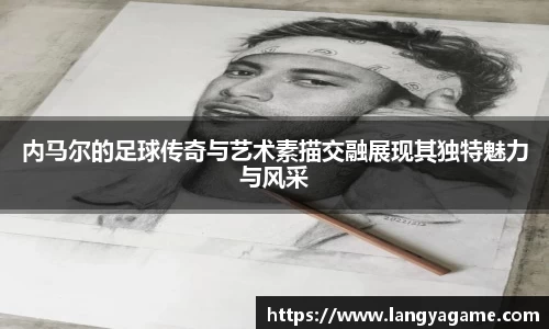 内马尔的足球传奇与艺术素描交融展现其独特魅力与风采
