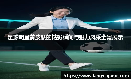 足球明星黄皮肤的精彩瞬间与魅力风采全景展示